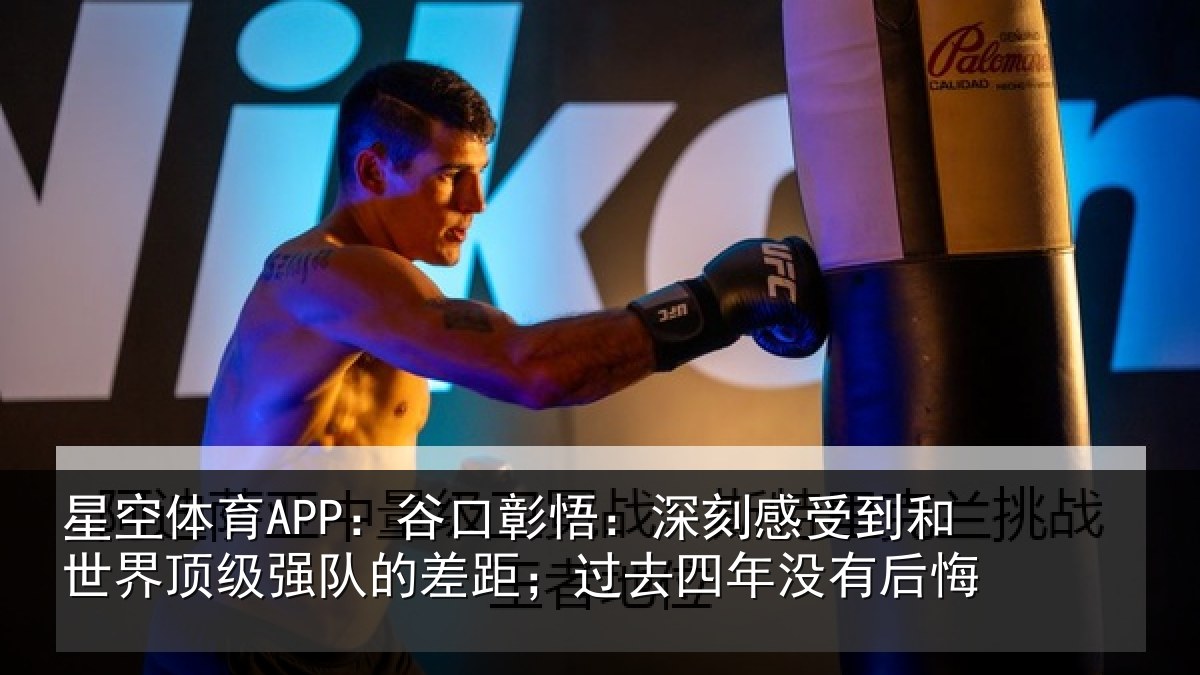 星空体育APP:谷口彰悟:深刻感受到和世界顶级强队的差距;过去四年没有后悔
