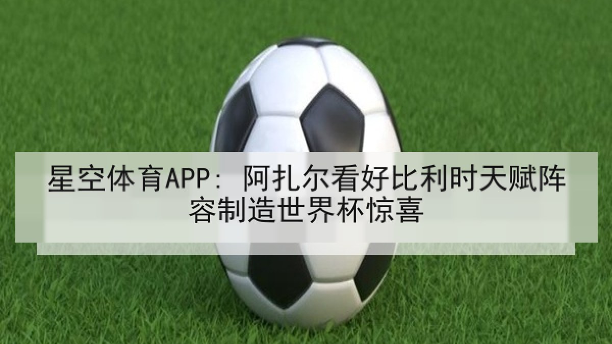 星空体育APP: 阿扎尔看好比利时天赋阵容制造世界杯惊喜 星空体育APP: 阿扎尔看好比利时天赋阵容制造世界杯惊喜