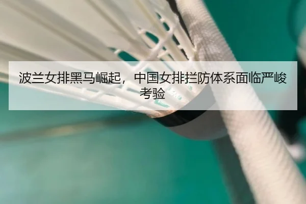 波兰女排黑马崛起，中国女排拦防体系面临严峻考验