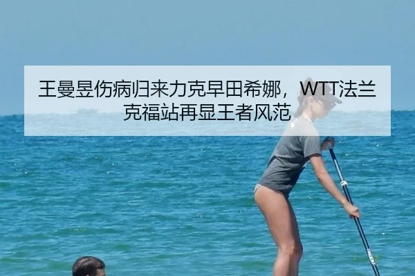 王曼昱伤病归来力克早田希娜，WTT法兰克福站再显王者风范