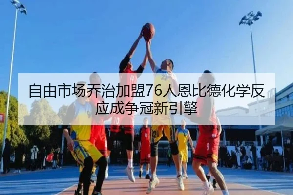 自由市场乔治加盟76人恩比德化学反应成争冠新引擎