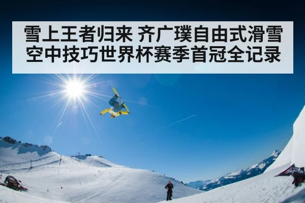 雪上王者归来 齐广璞自由式滑雪空中技巧世界杯赛季首冠全记录