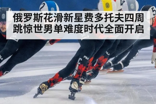 俄罗斯花滑新星费多托夫四周跳惊世男单难度时代全面开启