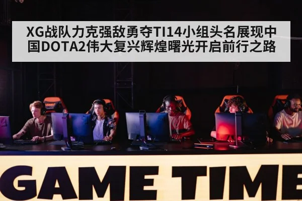 XG战队力克强敌勇夺TI14小组头名展现中国DOTA2伟大复兴辉煌曙光开启前行之路