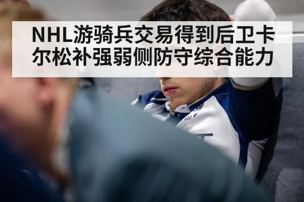 NHL游骑兵交易得到后卫卡尔松补强弱侧防守综合能力