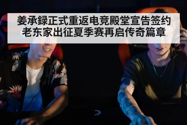 姜承録正式重返电竞殿堂宣告签约老东家出征夏季赛再启传奇篇章
