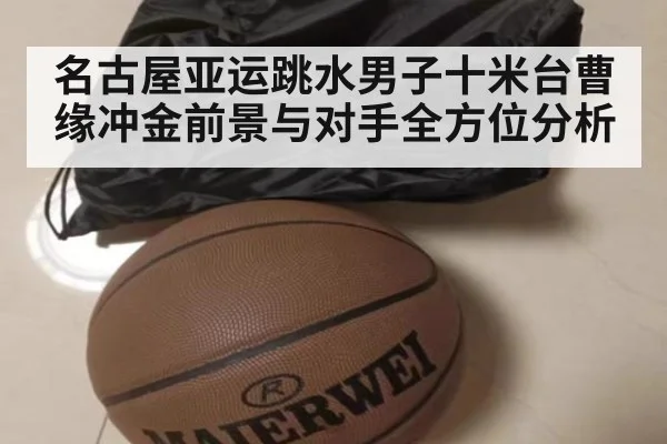 名古屋亚运跳水男子十米台曹缘冲金前景与对手全方位分析